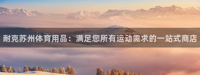 欧陆娱乐登录官网入口:耐克苏州体育用品:满足您所有运动需求的